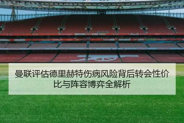 曼联评估德里赫特伤病风险背后转会性价比与阵容博弈全解析