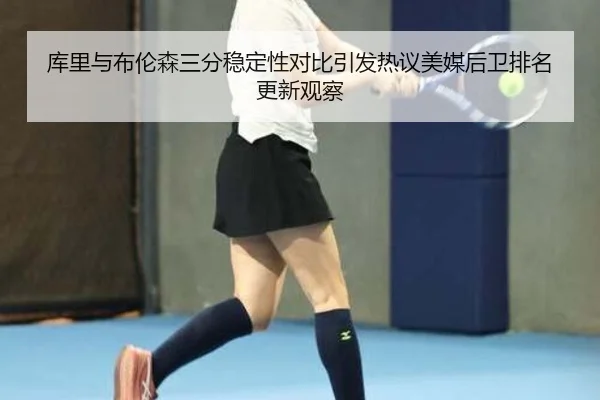 库里与布伦森三分稳定性对比引发热议美媒后卫排名更新观察