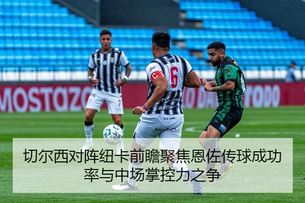切尔西对阵纽卡前瞻聚焦恩佐传球成功率与中场掌控力之争