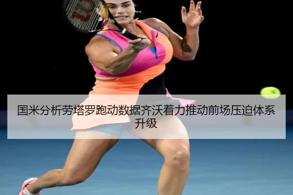 国米分析劳塔罗跑动数据齐沃着力推动前场压迫体系升级