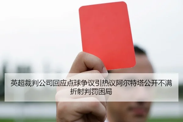 英超裁判公司回应点球争议引热议阿尔特塔公开不满折射判罚困局