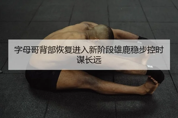 字母哥背部恢复进入新阶段雄鹿稳步控时谋长远