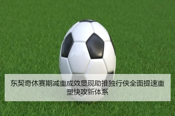 东契奇休赛期减重成效显现助推独行侠全面提速重塑快攻新体系